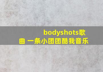 bodyshots歌曲 一条小团团酷我音乐